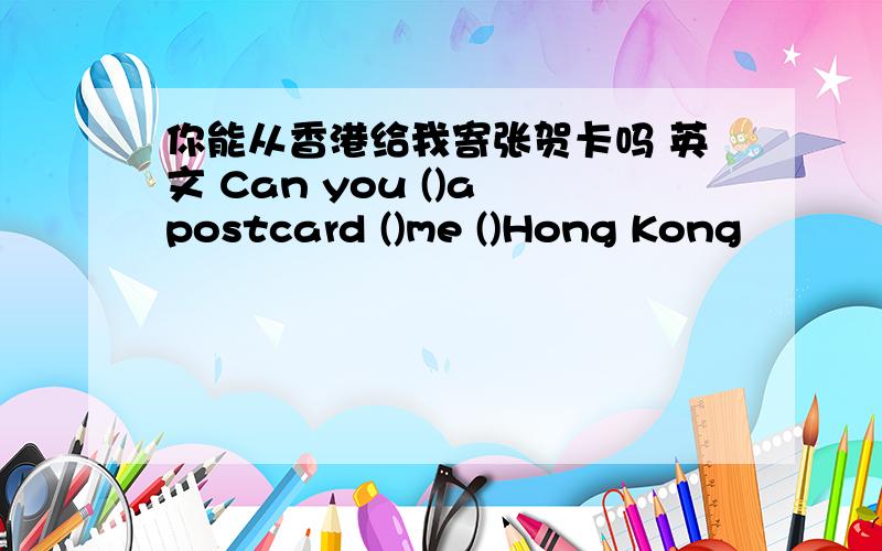 你能从香港给我寄张贺卡吗 英文 Can you ()a postcard ()me ()Hong Kong