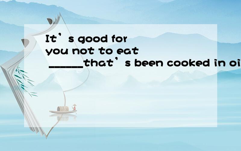 It’s good for you not to eat ______that’s been cooked in oil.It’s good for you not to eat ______that’s been cooked in oil.A anything B something C everything D nothing 选什么?为什么?