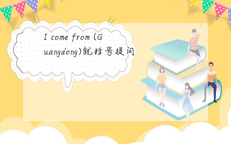 I come from (Guangdong)就括号提问