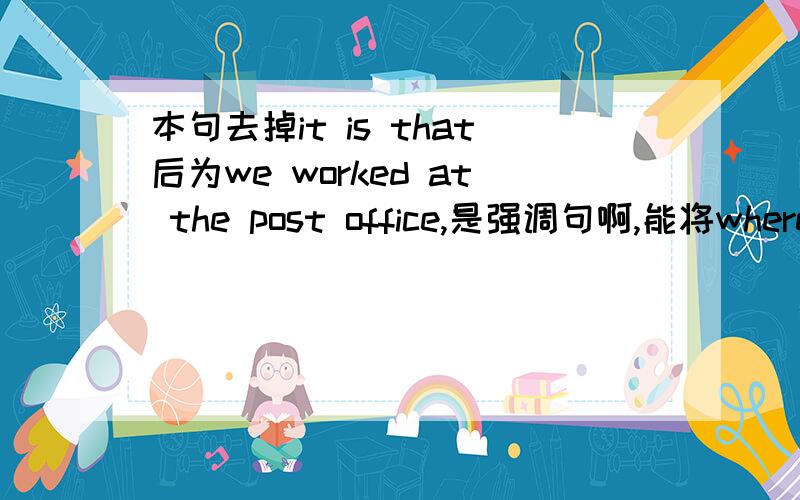 本句去掉it is that后为we worked at the post office,是强调句啊,能将where换成that吗?