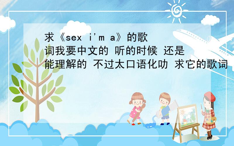 求《sex i'm a》的歌词我要中文的 听的时候 还是能理解的 不过太口语化叻 求它的歌词