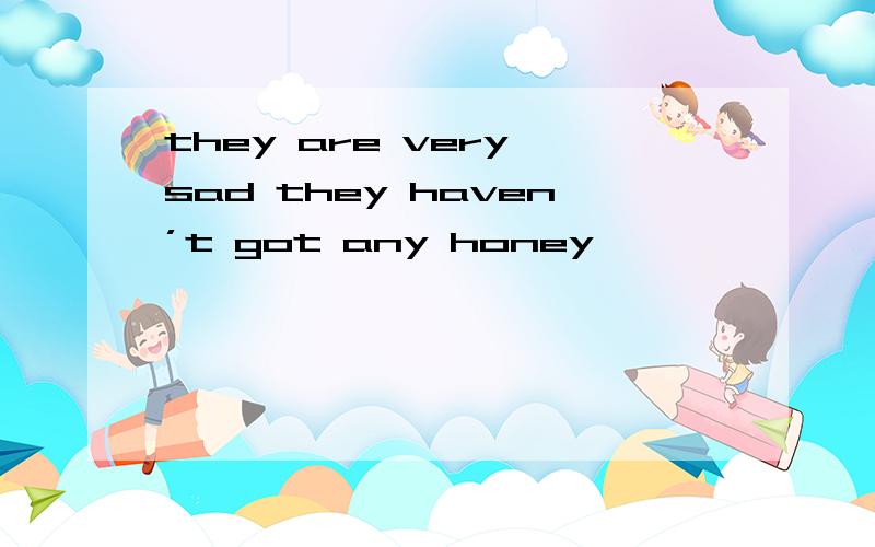 they are very sad they haven’t got any honey