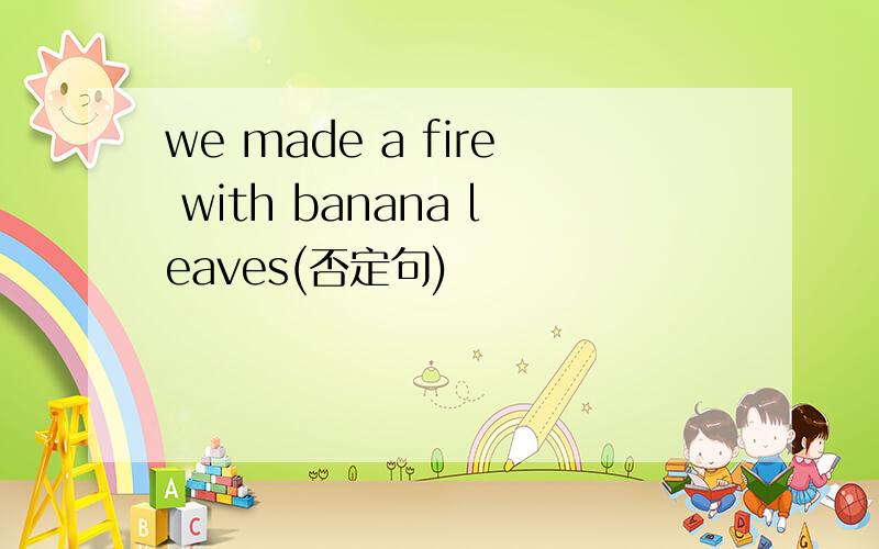 we made a fire with banana leaves(否定句)