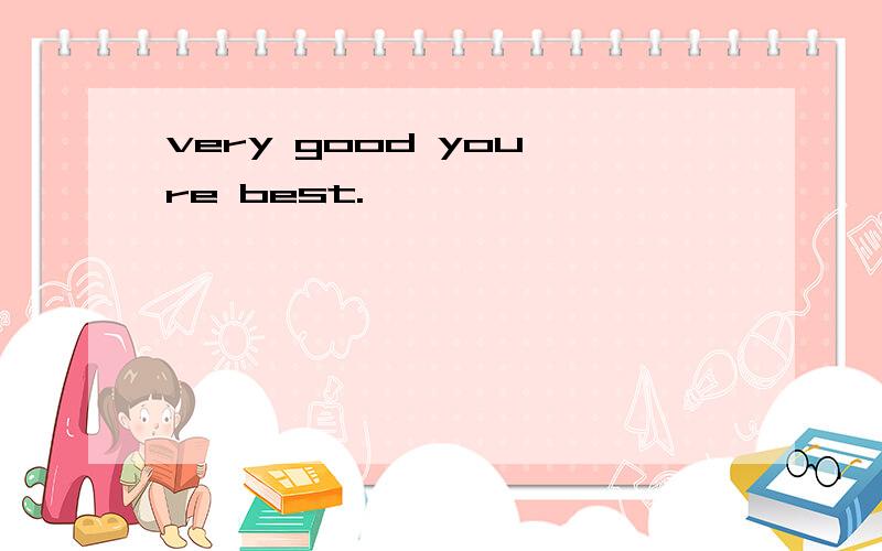 very good you're best.