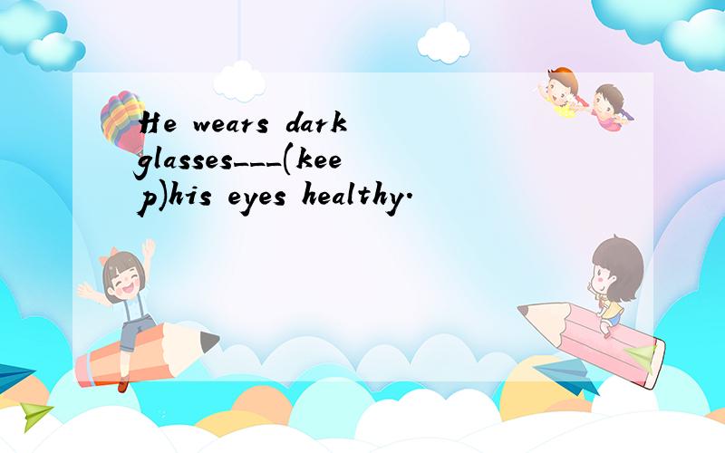 He wears dark glasses___(keep)his eyes healthy.