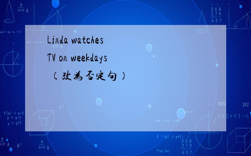 Linda watches TV on weekdays （改为否定句）