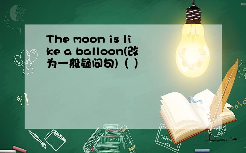 The moon is like a balloon(改为一般疑问句)（ ）