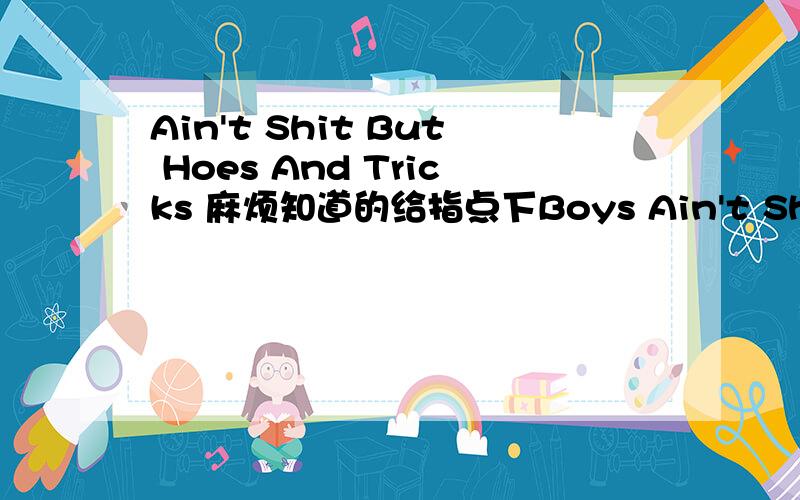 Ain't Shit But Hoes And Tricks 麻烦知道的给指点下Boys Ain't Shit But Hoes And Tricks