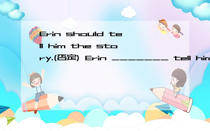 Erin should tell him the story.(否定) Erin _______ tell him the story