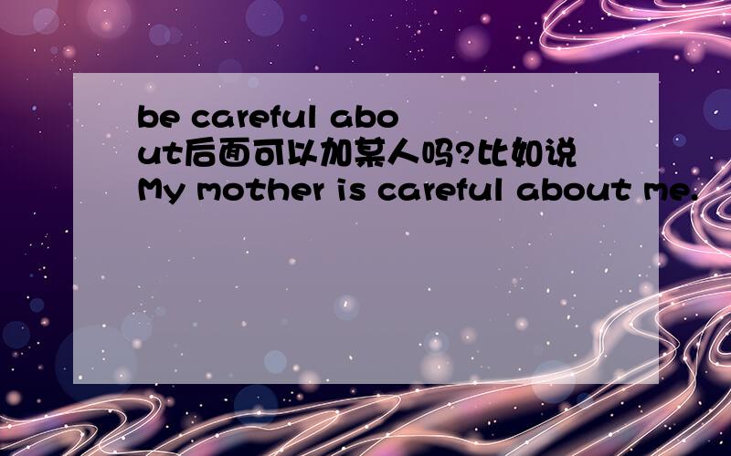 be careful about后面可以加某人吗?比如说My mother is careful about me.