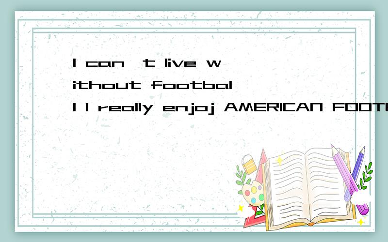 I can't live without football I really enjoj AMERICAN FOOTBALL什么意思?