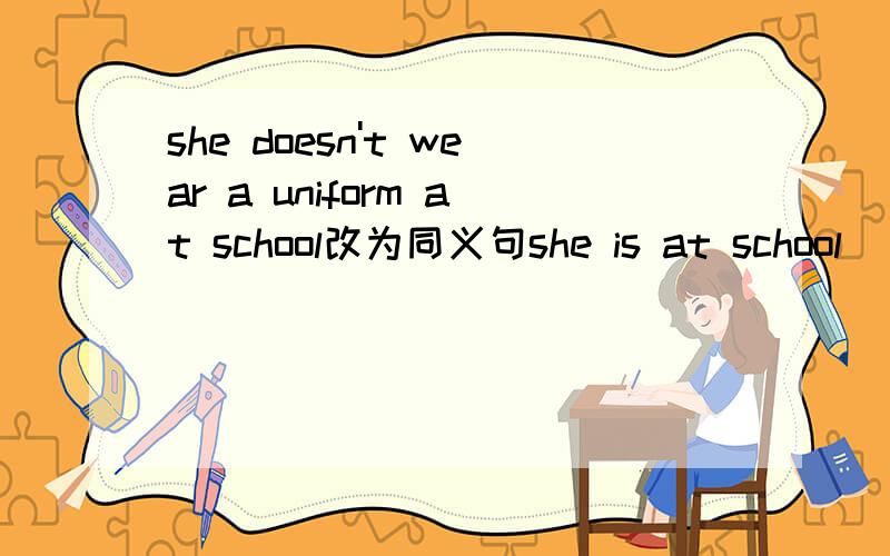 she doesn't wear a uniform at school改为同义句she is at school()() 一分钟!