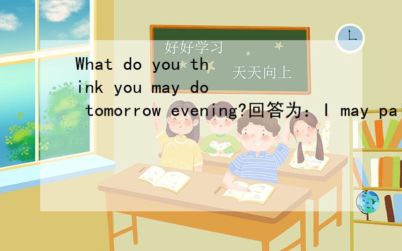 What do you think you may do tomorrow evening?回答为：I may paly the basketball tomorrow evening 我明天下午可能去打篮球.