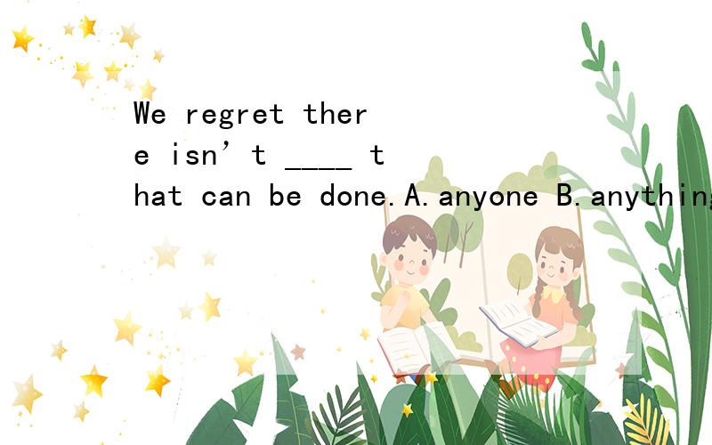 We regret there isn’t ____ that can be done.A.anyone B.anything C.something D.nothing
