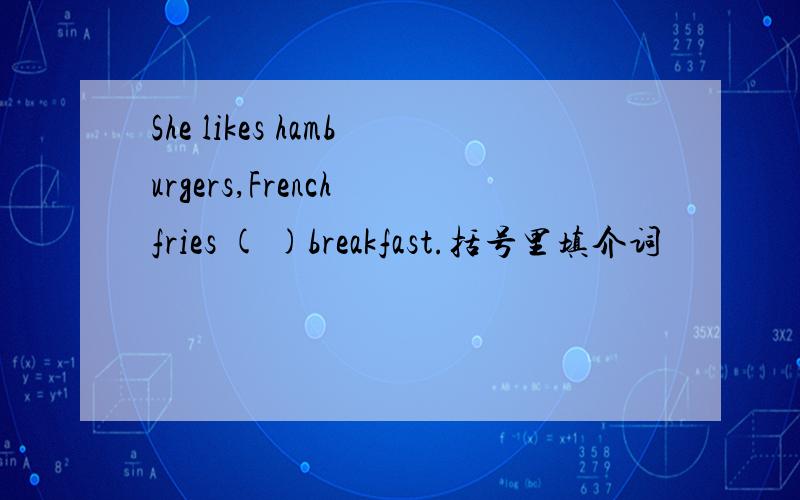 She likes hamburgers,French fries ( )breakfast.括号里填介词