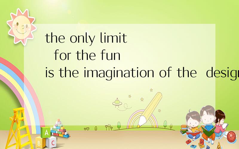 the only limit  for the fun is the imagination of the  designers of the thrill rides还是英语改错.谢谢各位帮我改