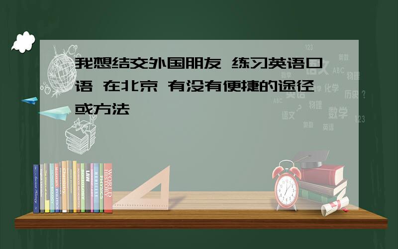 我想结交外国朋友 练习英语口语 在北京 有没有便捷的途径或方法