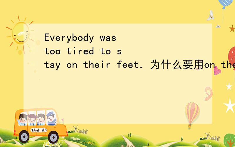 Everybody was too tired to stay on their feet．为什么要用on their feet 不懂 ...为什么用on?