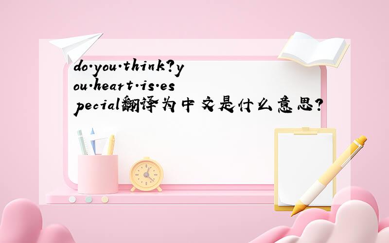 do.you.think?you.heart.is.especial翻译为中文是什么意思?