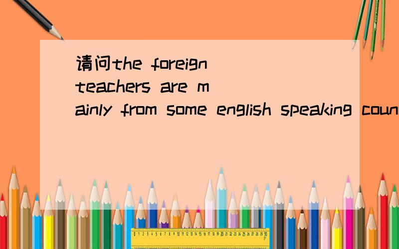 请问the foreign teachers are mainly from some english speaking countries mainly在句子中修饰什么