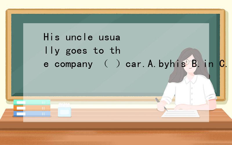 His uncle usually goes to the company （ ）car.A.byhis B.in C.in his D.by a