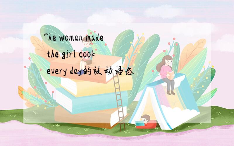 The woman made the girl cook every day的被动语态