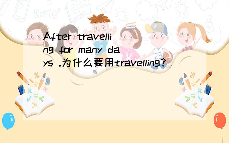 After travelling for many days .为什么要用travelling?