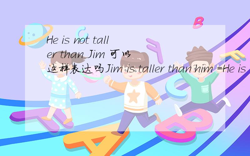 He is not taller than Jim 可以这样表达吗Jim is taller than him =He is not taller than Jim???????????