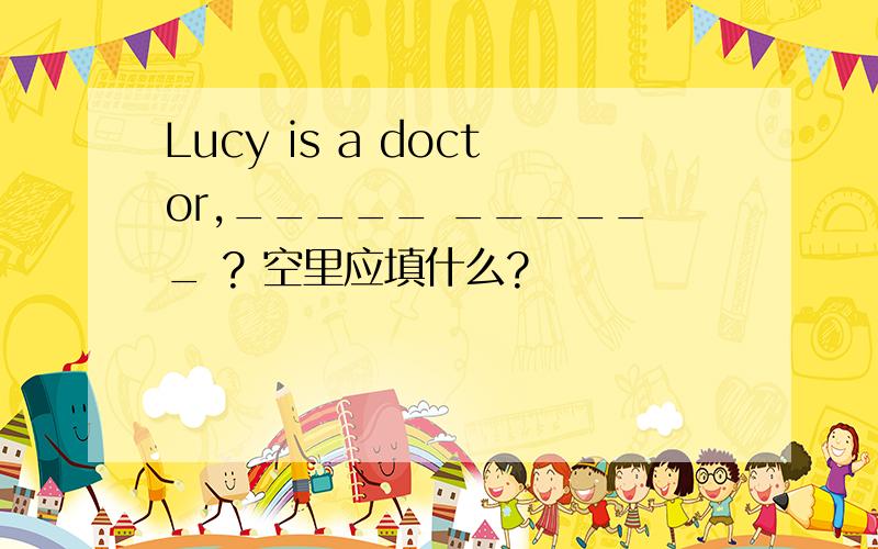 Lucy is a doctor,_____ ______ ? 空里应填什么?