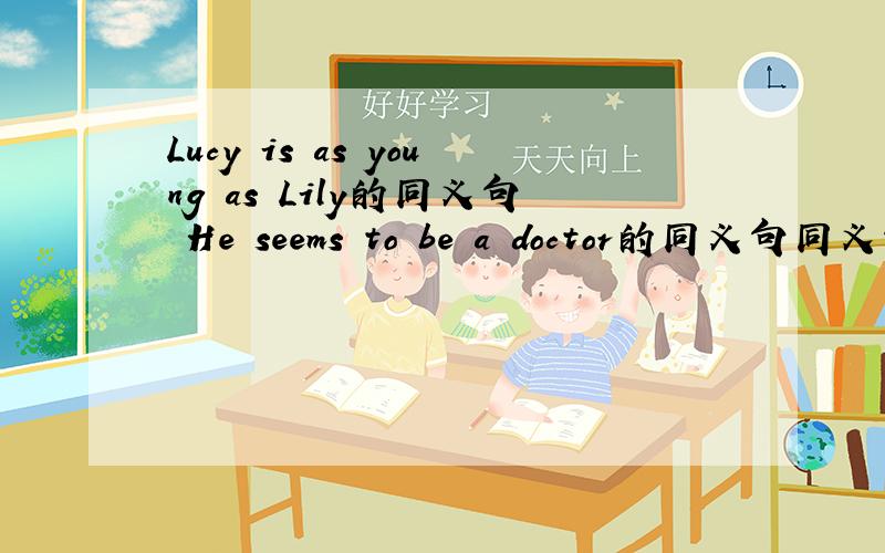 Lucy is as young as Lily的同义句 He seems to be a doctor的同义句同义句型：Lucy is at ____ ____ age ____ Lucy.It _____ _____ he _____ a doctor.