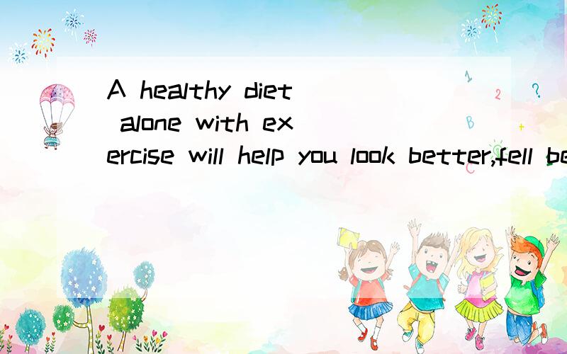 A healthy diet alone with exercise will help you look better,fell better and live longer如何翻译