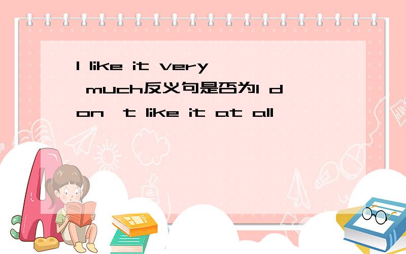 I like it very much反义句是否为I don't like it at all