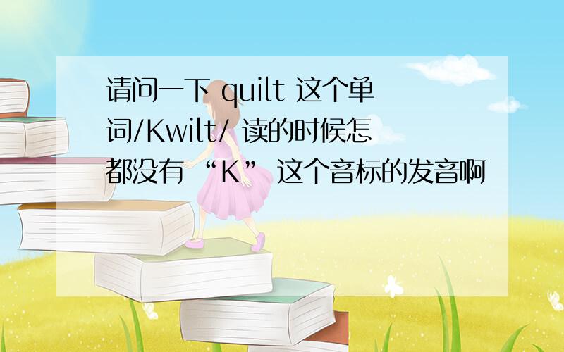 请问一下 quilt 这个单词/Kwilt/ 读的时候怎都没有 “K” 这个音标的发音啊