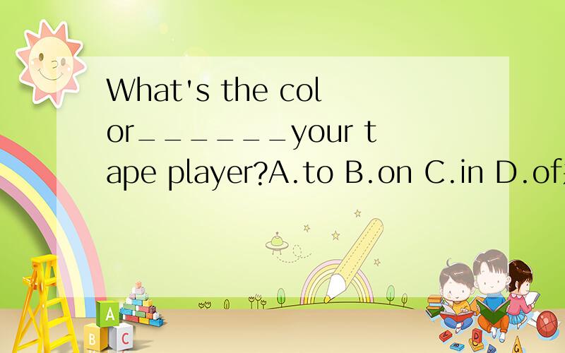 What's the color______your tape player?A.to B.on C.in D.of并说明原因,为什么不能选on