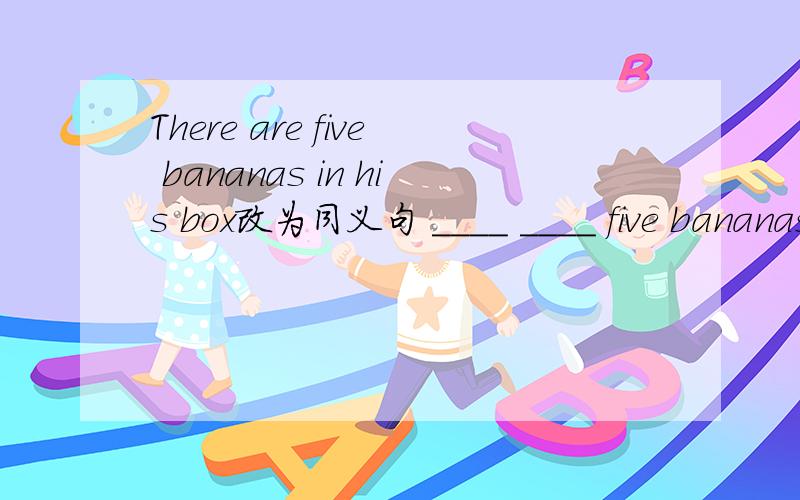 There are five bananas in his box改为同义句 ____ ____ five bananas in the box