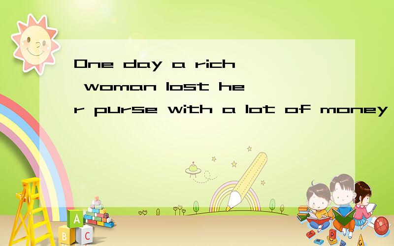 One day a rich woman lost her purse with a lot of money in it.So she made a 1 ,“If anyone finds my purse and 2 it to me,I’ll give half the money to him.” A poor man 3 the purse near a shop.He sent it back to the woman,but the rich woman 4 .“T