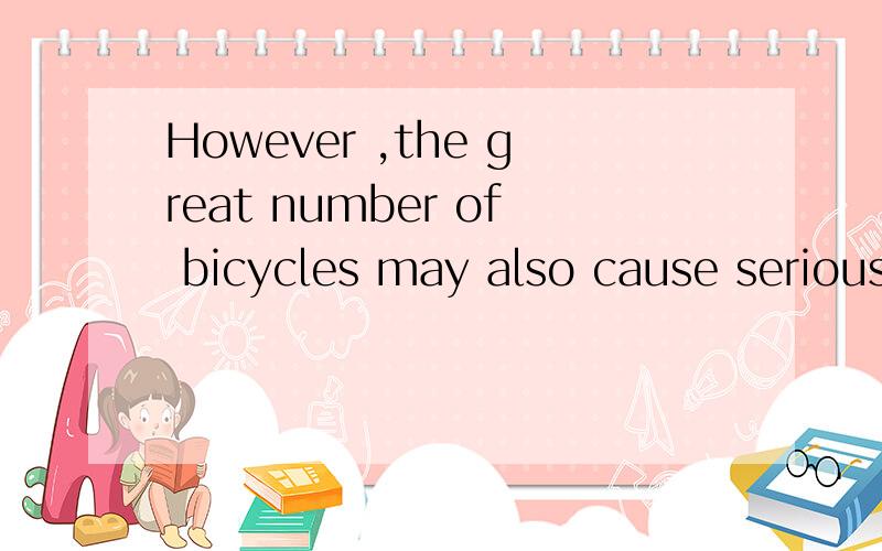 However ,the great number of bicycles may also cause seriousproblens>翻译一下