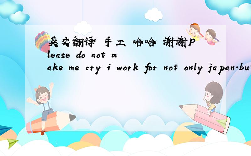 英文翻译 手工 哈哈 谢谢Please do not make me cry i work for not only japan.but also china in order to my mindwe can be a company?以上是我暗恋对象给我发的信息,我该怎么回啊?同求
