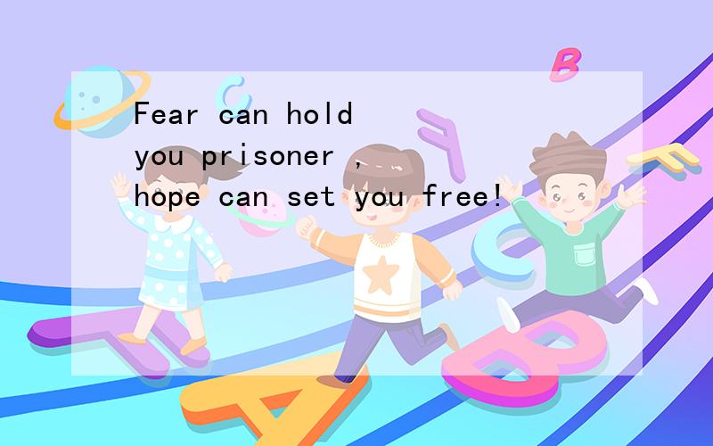 Fear can hold you prisoner ,hope can set you free!