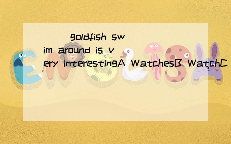 __ goldfish swim around is very interestingA WatchesB WatchC To watchD Looking