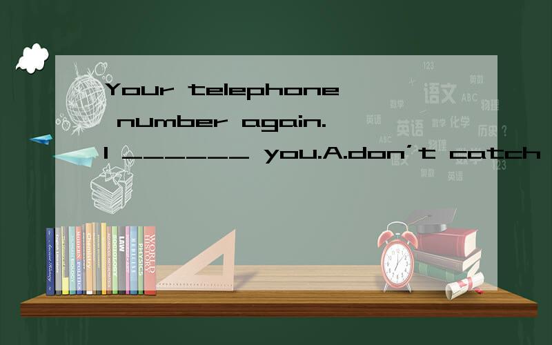 Your telephone number again.I ______ you.A.don’t catch B.didn’t catch C.can’t catch D.was not catching