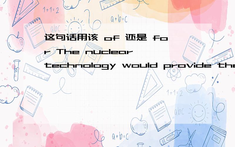 这句话用该 of 还是 for The nuclear technology would provide the only means for/of producing energy on a large scale.核技术将会是大规模能源生产的唯一途径.