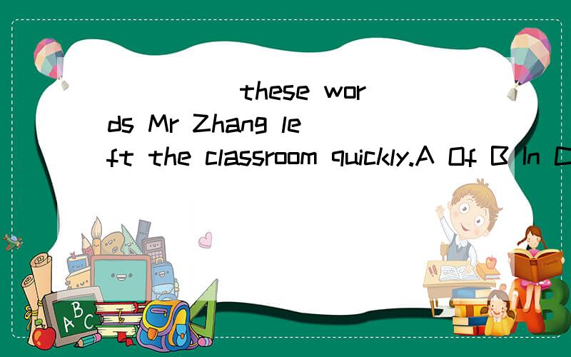 _____these words Mr Zhang left the classroom quickly.A Of B In C With D At