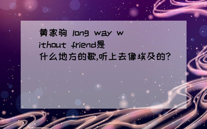 黄家驹 long way without friend是什么地方的歌,听上去像埃及的?