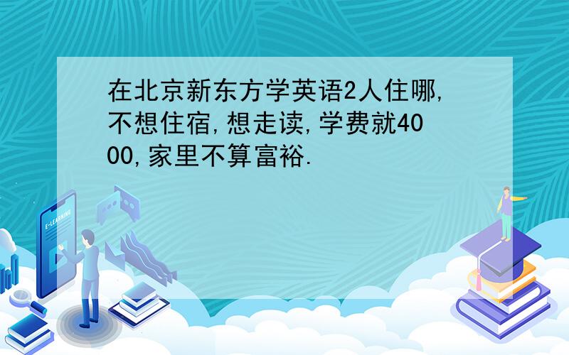在北京新东方学英语2人住哪,不想住宿,想走读,学费就4000,家里不算富裕.