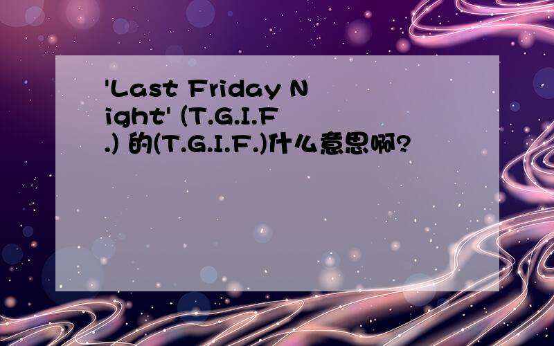 'Last Friday Night' (T.G.I.F.) 的(T.G.I.F.)什么意思啊?