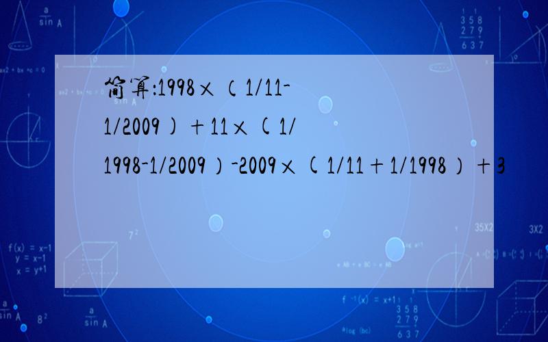 简算：1998×（1/11-1/2009)+11×(1/1998-1/2009）-2009×(1/11+1/1998）+3