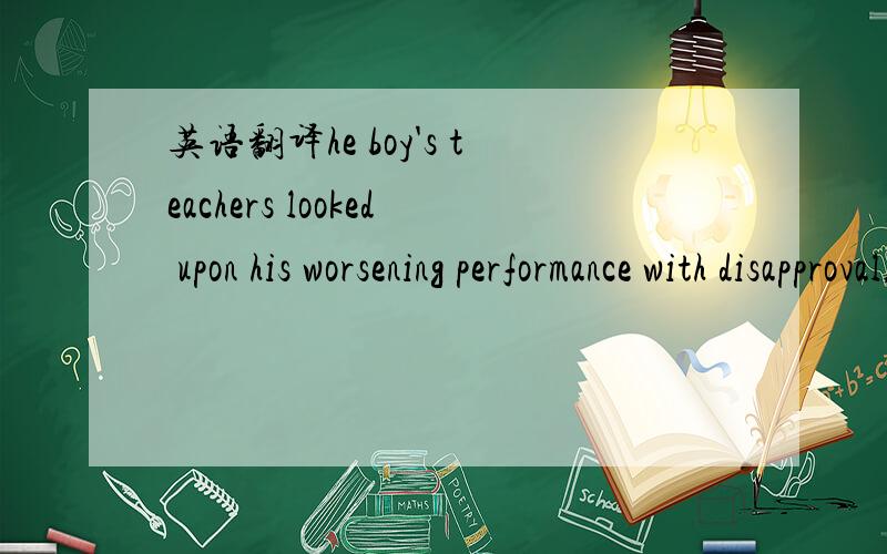 英语翻译he boy's teachers looked upon his worsening performance with disapproval.