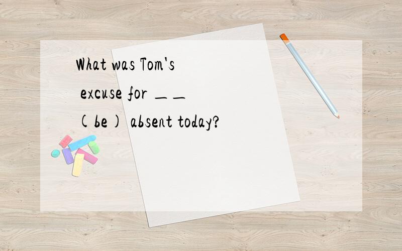 What was Tom's excuse for ＿＿(be) absent today?