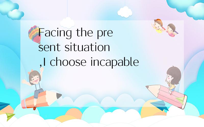 Facing the present situation,I choose incapable